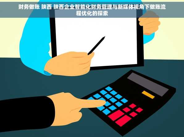 财务做账 陕西 陕西企业智能化财务管理与新媒体视角下做账流程优化的探索
