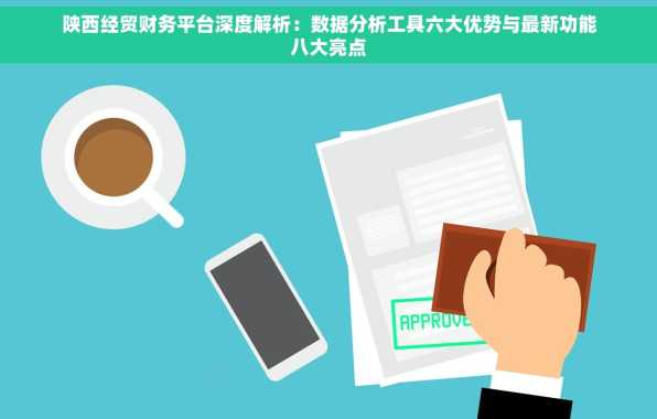 陕西经贸财务平台深度解析：数据分析工具六大优势与最新功能八大亮点
