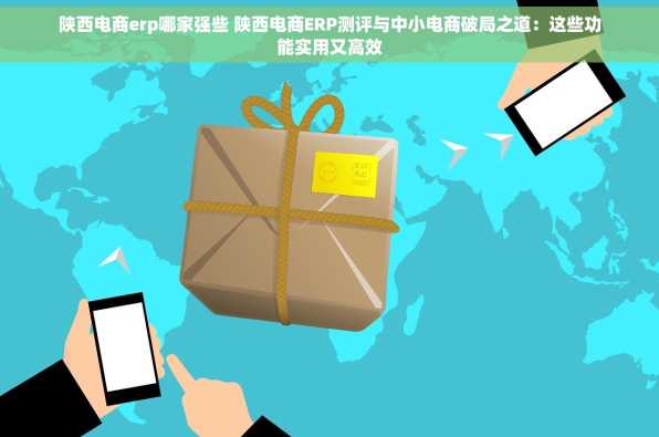 陕西电商erp哪家强些 陕西电商ERP测评与中小电商破局之道：这些功能实用又高效