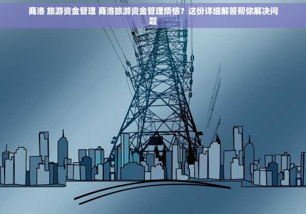 商洛 旅游资金管理 商洛旅游资金管理烦恼？这份详细解答帮你解决问题