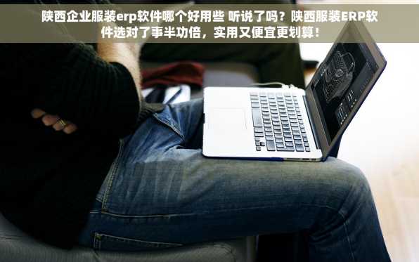 陕西企业服装erp软件哪个好用些 听说了吗？陕西服装ERP软件选对了事半功倍，实用又便宜更划算！