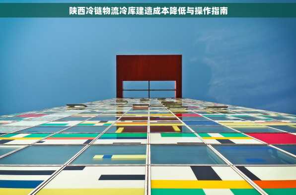 陕西冷链物流冷库建造成本降低与操作指南