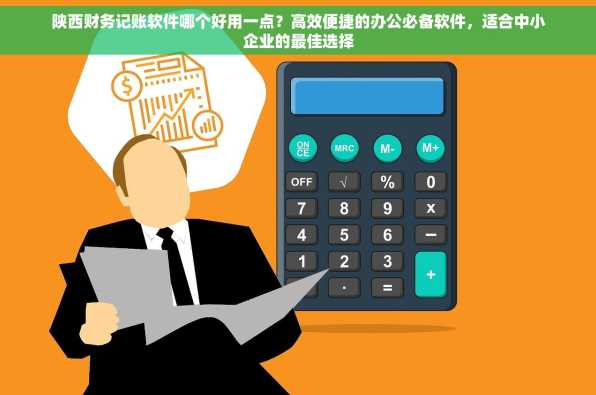 陕西财务记账软件哪个好用一点？高效便捷的办公必备软件，适合中小企业的最佳选择