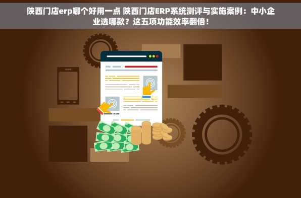 陕西门店erp哪个好用一点 陕西门店ERP系统测评与实施案例：中小企业选哪款？这五项功能效率翻倍！