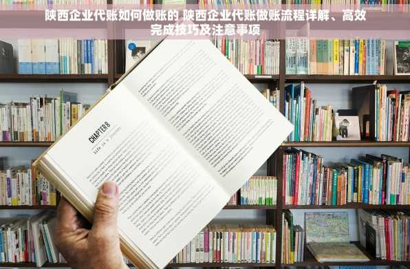 陕西企业代账如何做账的 陕西企业代账做账流程详解、高效完成技巧及注意事项