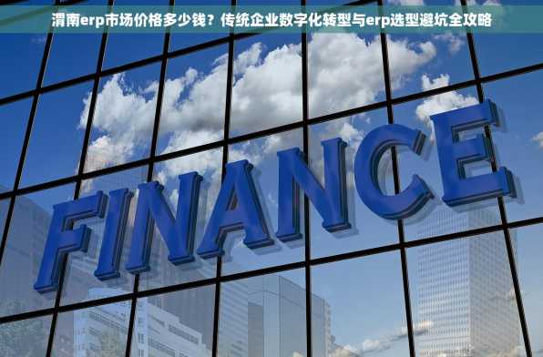 渭南erp市场价格多少钱？传统企业数字化转型与erp选型避坑全攻略