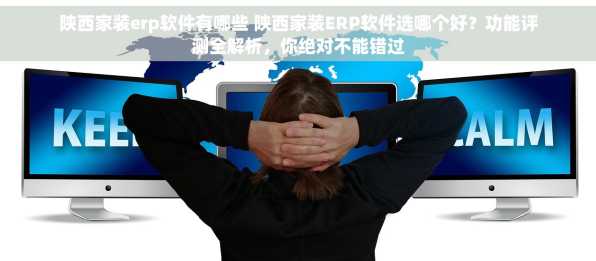 陕西家装erp软件有哪些 陕西家装ERP软件选哪个好？功能评测全解析，你绝对不能错过