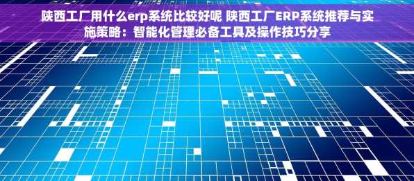 陕西工厂用什么erp系统比较好呢 陕西工厂ERP系统推荐与实施策略：智能化管理必备工具及操作技巧分享