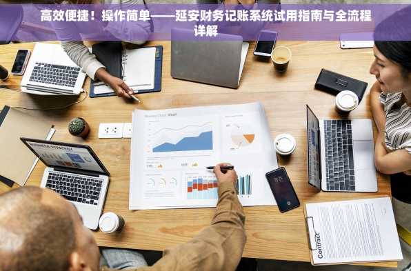 高效便捷！操作简单——延安财务记账系统试用指南与全流程详解