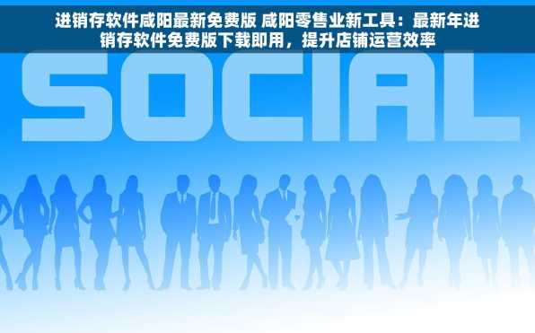 进销存软件咸阳最新免费版 咸阳零售业新工具：最新年进销存软件免费版下载即用，提升店铺运营效率