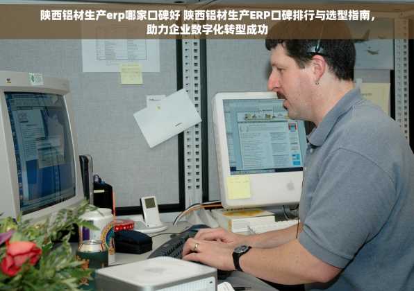 陕西铝材生产erp哪家口碑好 陕西铝材生产ERP口碑排行与选型指南，助力企业数字化转型成功