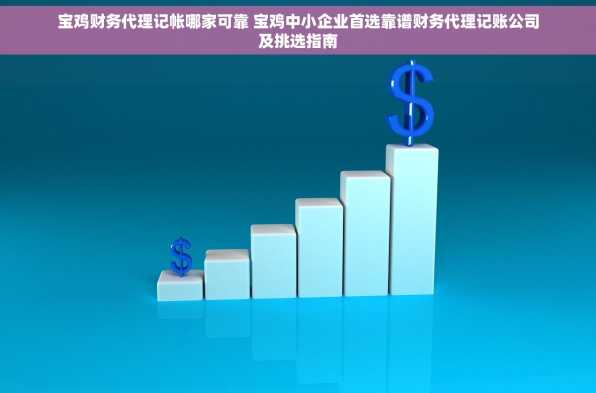 宝鸡财务代理记帐哪家可靠 宝鸡中小企业首选靠谱财务代理记账公司及挑选指南