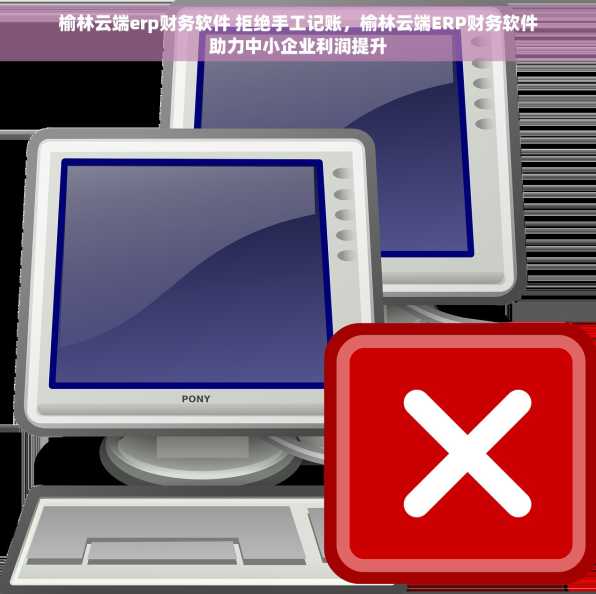 榆林云端erp财务软件 拒绝手工记账，榆林云端ERP财务软件助力中小企业利润提升
