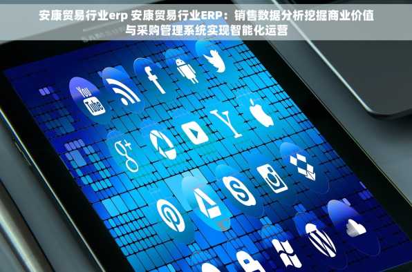 安康贸易行业erp 安康贸易行业ERP：销售数据分析挖掘商业价值与采购管理系统实现智能化运营
