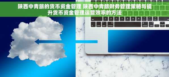 陕西中青旅的货币资金管理 陕西中青旅财务管理策略与提升货币资金管理运营效率的方法