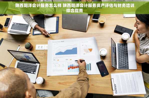 陕西阳洋会计服务怎么样 陕西阳洋会计服务资产评估与财务培训综合指南