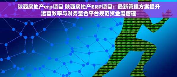 陕西房地产erp项目 陕西房地产ERP项目：最新管理方案提升运营效率与财务整合平台规范资金流管理