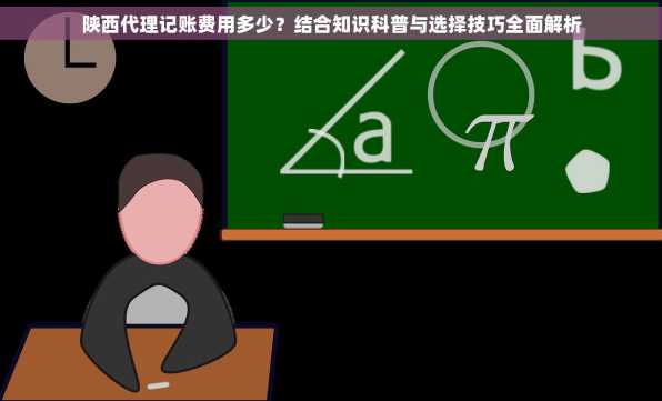 陕西代理记账费用多少？结合知识科普与选择技巧全面解析