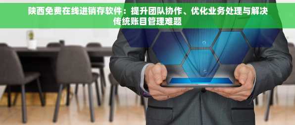 陕西免费在线进销存软件：提升团队协作、优化业务处理与解决传统账目管理难题