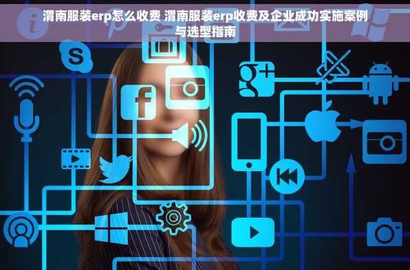渭南服装erp怎么收费 渭南服装erp收费及企业成功实施案例与选型指南
